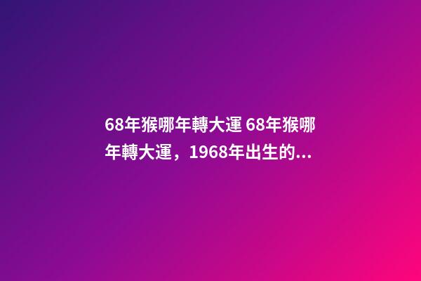 68年猴哪年轉大運 68年猴哪年轉大運，1968年出生的屬狗人哪年轉運行